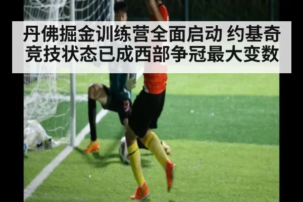丹佛掘金训练营全面启动 约基奇竞技状态已成西部争冠最大变数
