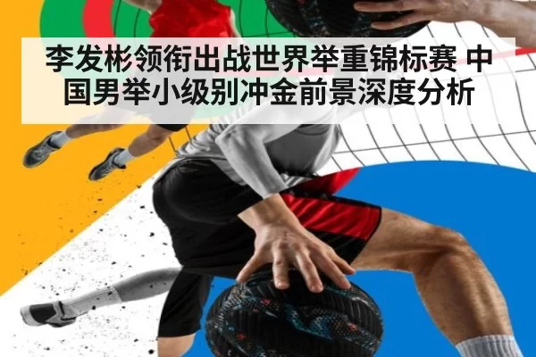 李发彬领衔出战世界举重锦标赛 中国男举小级别冲金前景深度分析