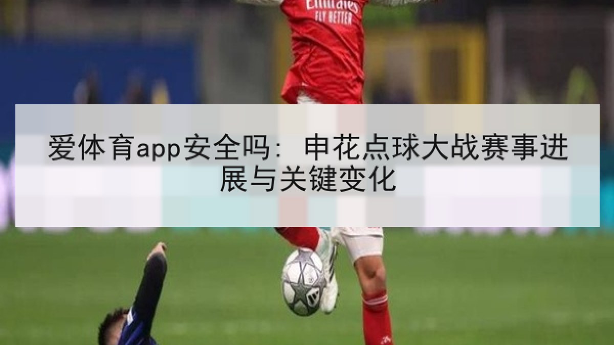 爱体育app安全吗: 申花点球大战赛事进展与关键变化